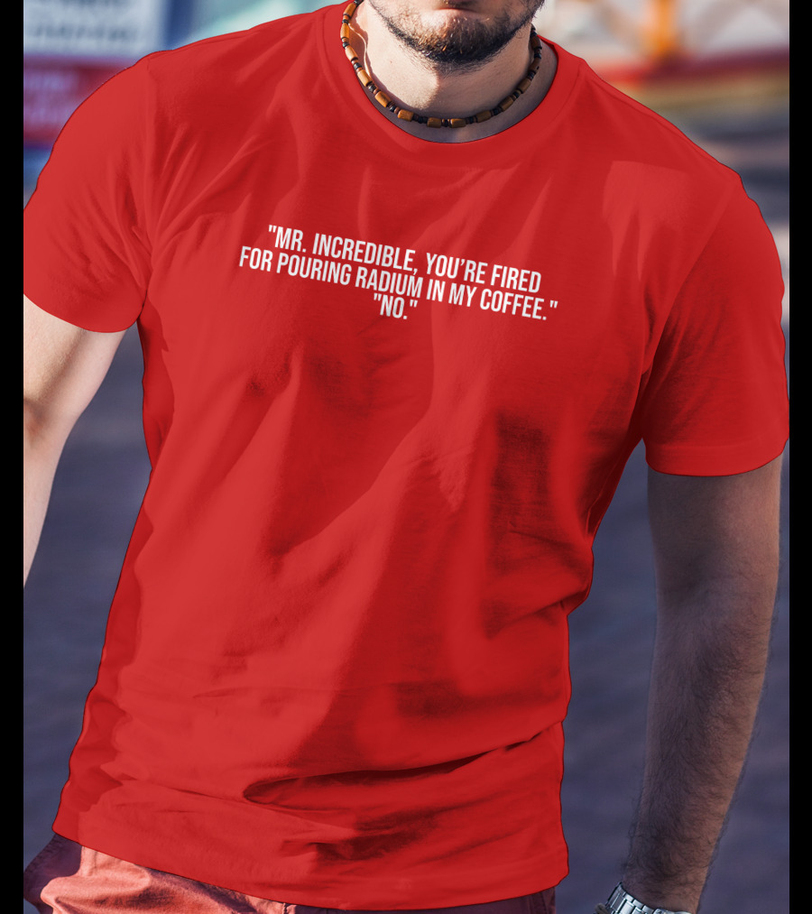 Mr Incredible You're Fired For Pouring Radium In My Coffee No T-Shirt