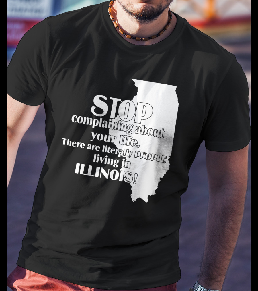Stop Complaining About Your Life There Are Literally People Living In Illinois T-Shirt