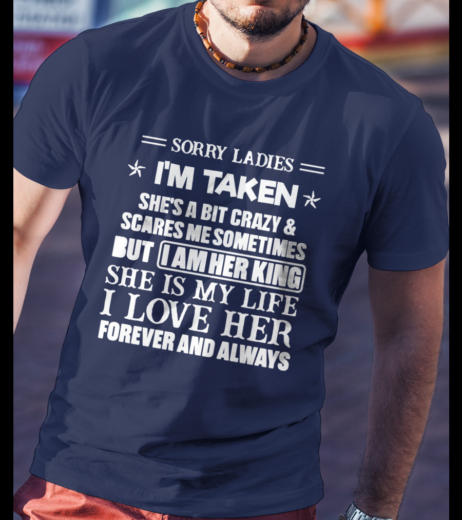 Sorry Ladies I'm Taken She's A Bit Crazy And Scares ME Sometimes But I Am Her King She Is My Life I Love Her Forever And Always T-Shirt
