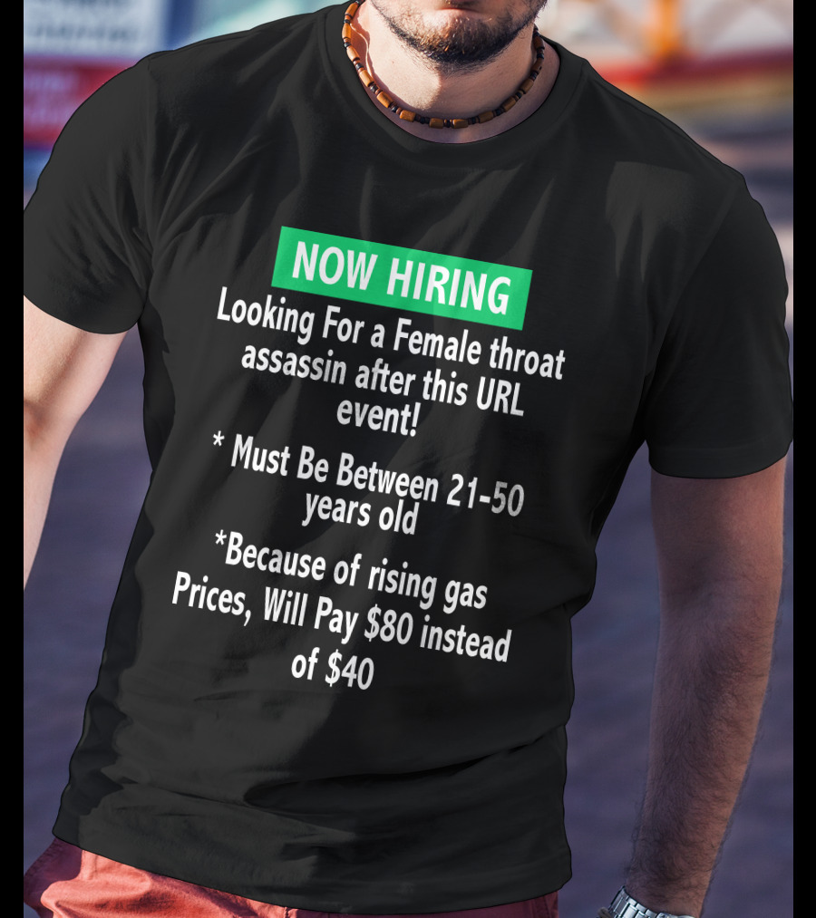 Now Hiring Looking For A Female Throat Assassin After This URL Event Must Be Between 21-50 Years Old Rising Gas Prices Will Pay $80 Instead Of $40 T-Shirt