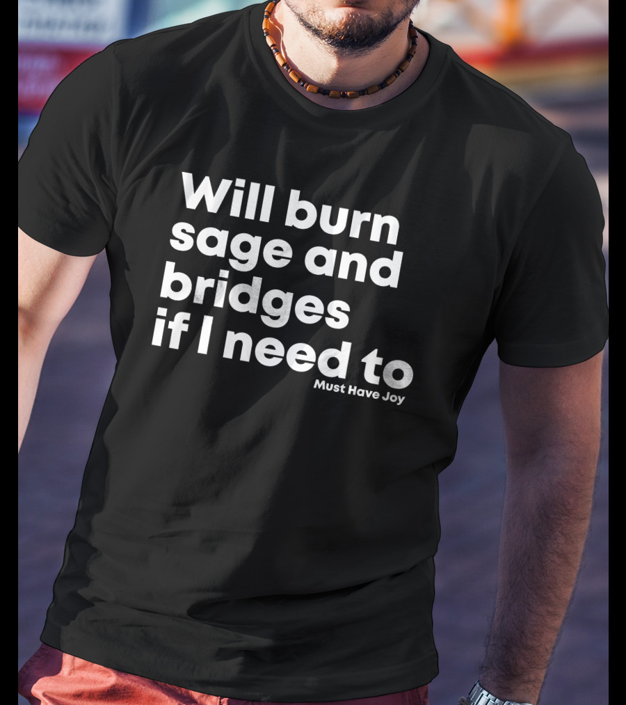 Will Burn Sage And Bridges If I Need To Must Have Joy T-Shirt
