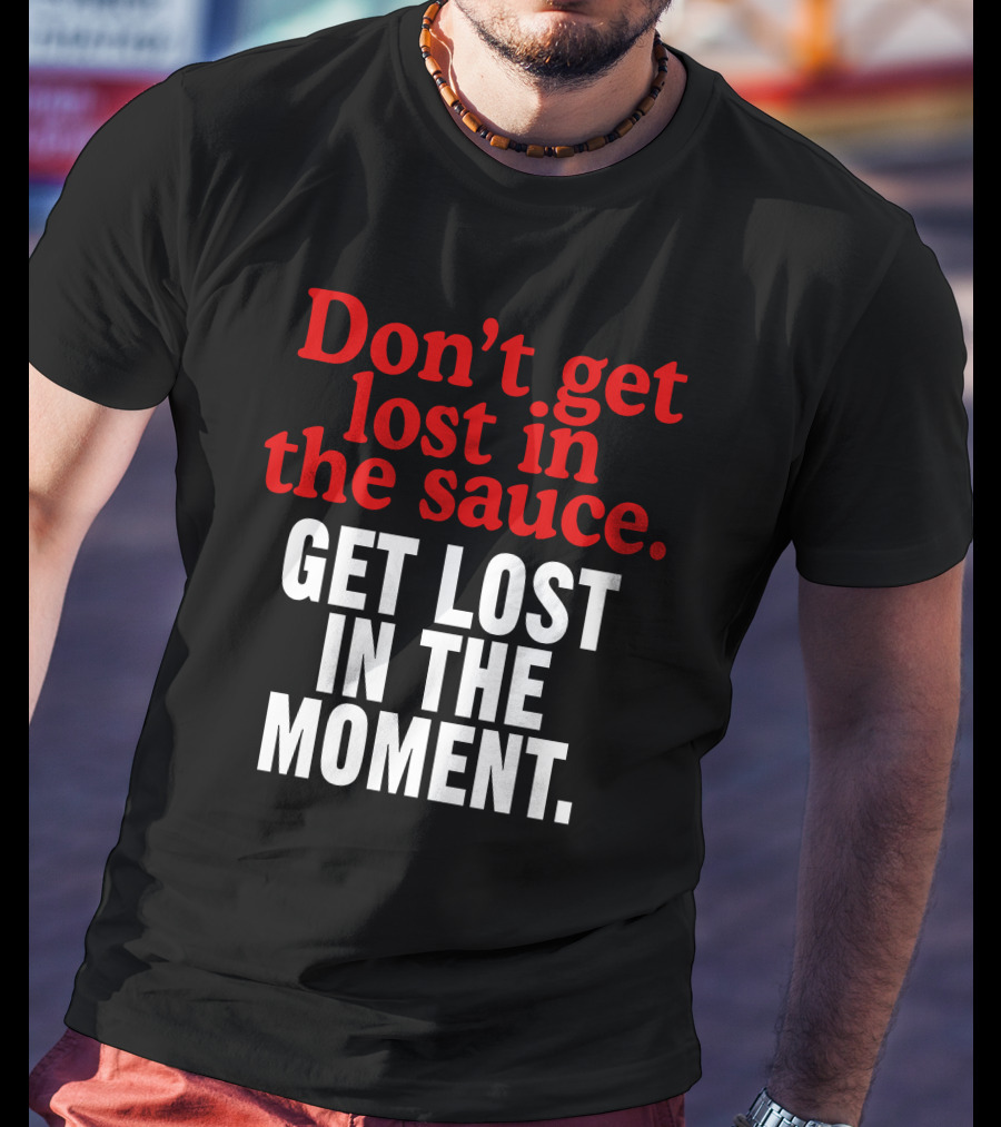 Don't Get Lost In The Sauce Get Lost In The Moment T-Shirt