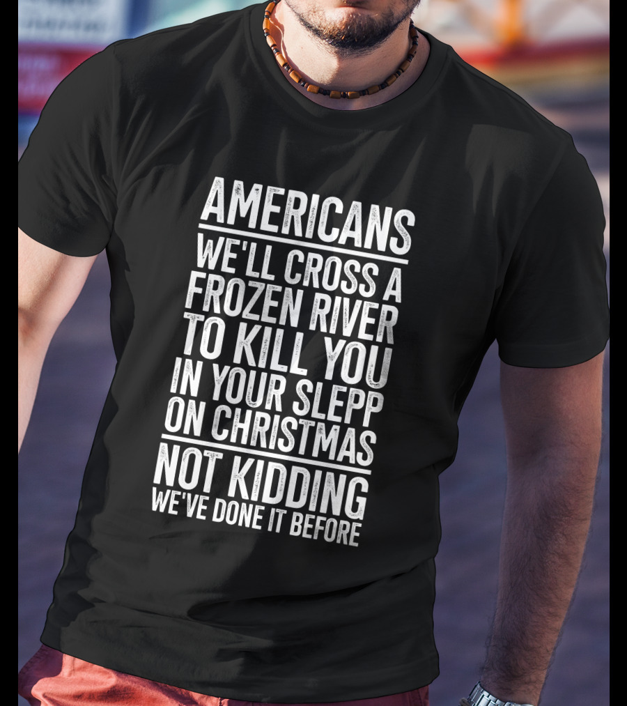 Americans We'll Cross A Frozen River To Kill You In Your Sleep On Christmas Not Kidding We've Done It Before T-Shirt