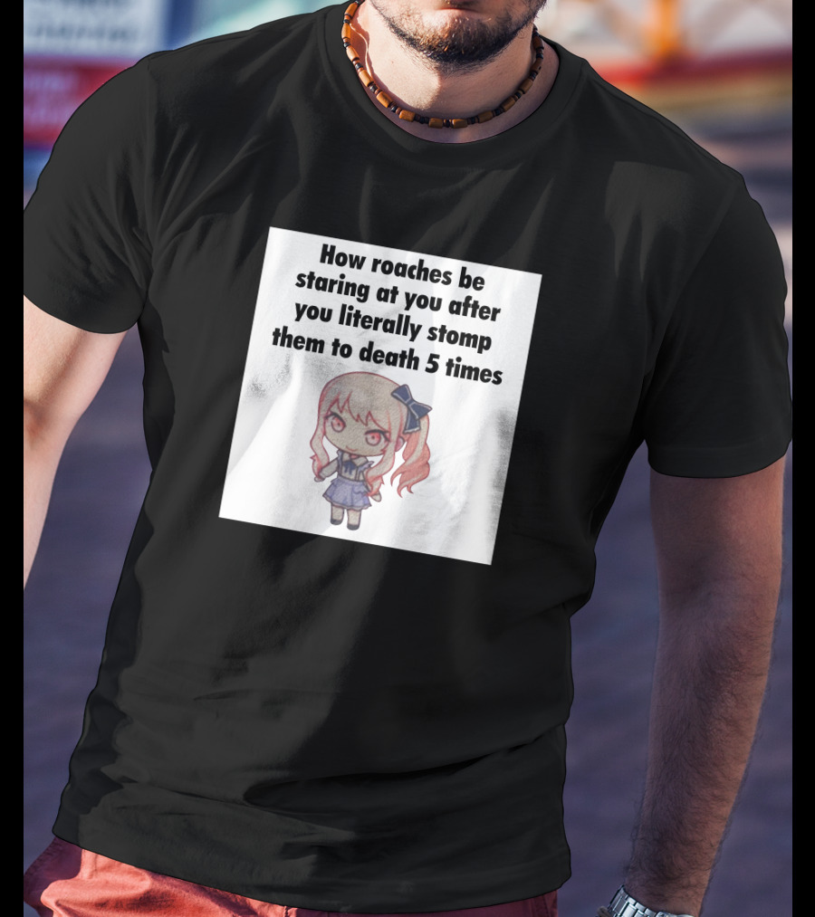 How Roaches Be Staring At You After You Literally Stomp Them To Death 5 Times T-Shirt