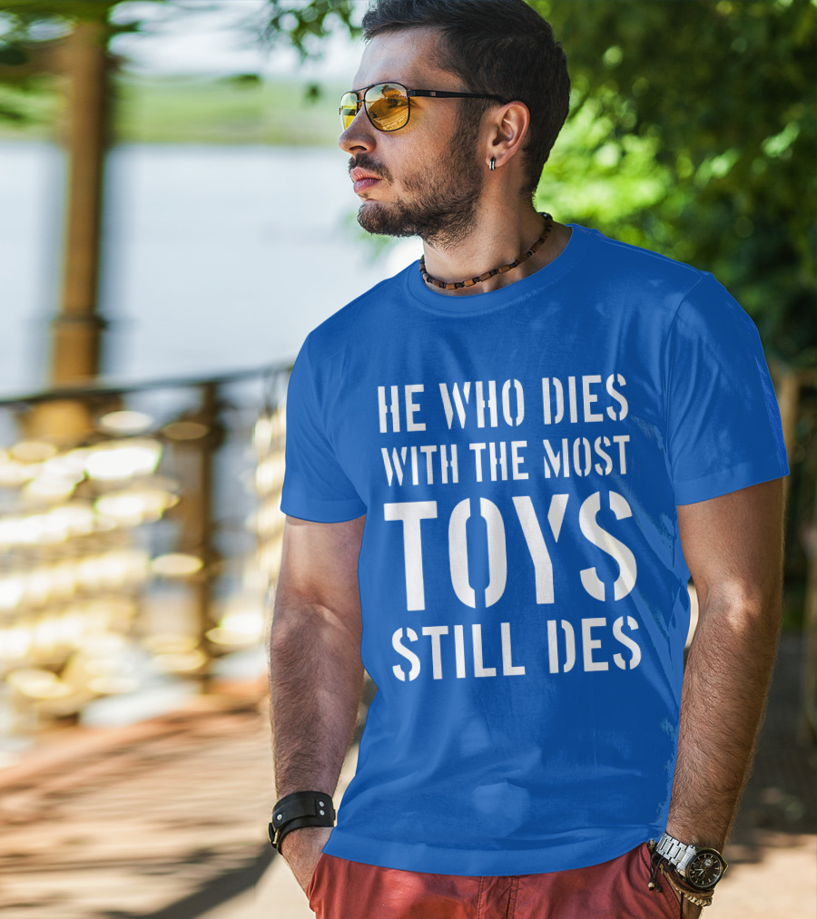 He Who Dies With The Most Toys Still Des T-Shirt