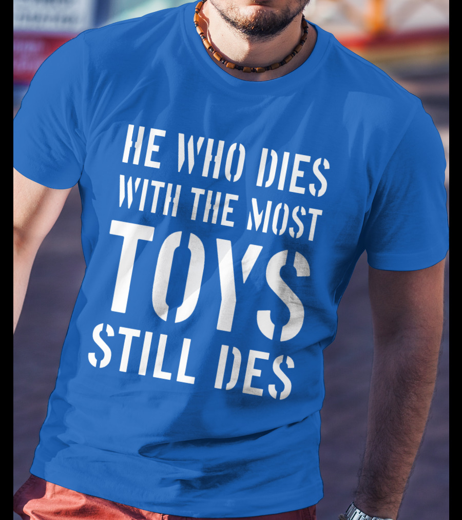 He Who Dies With The Most Toys Still Des T-Shirt