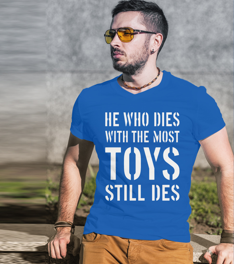He Who Dies With The Most Toys Still Des T-Shirt