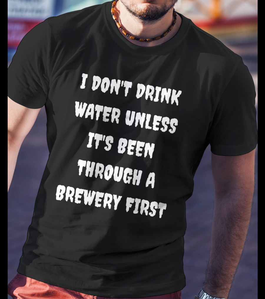 I Don't Drink Water Unless It's Been Through A Brewery First T-Shirt