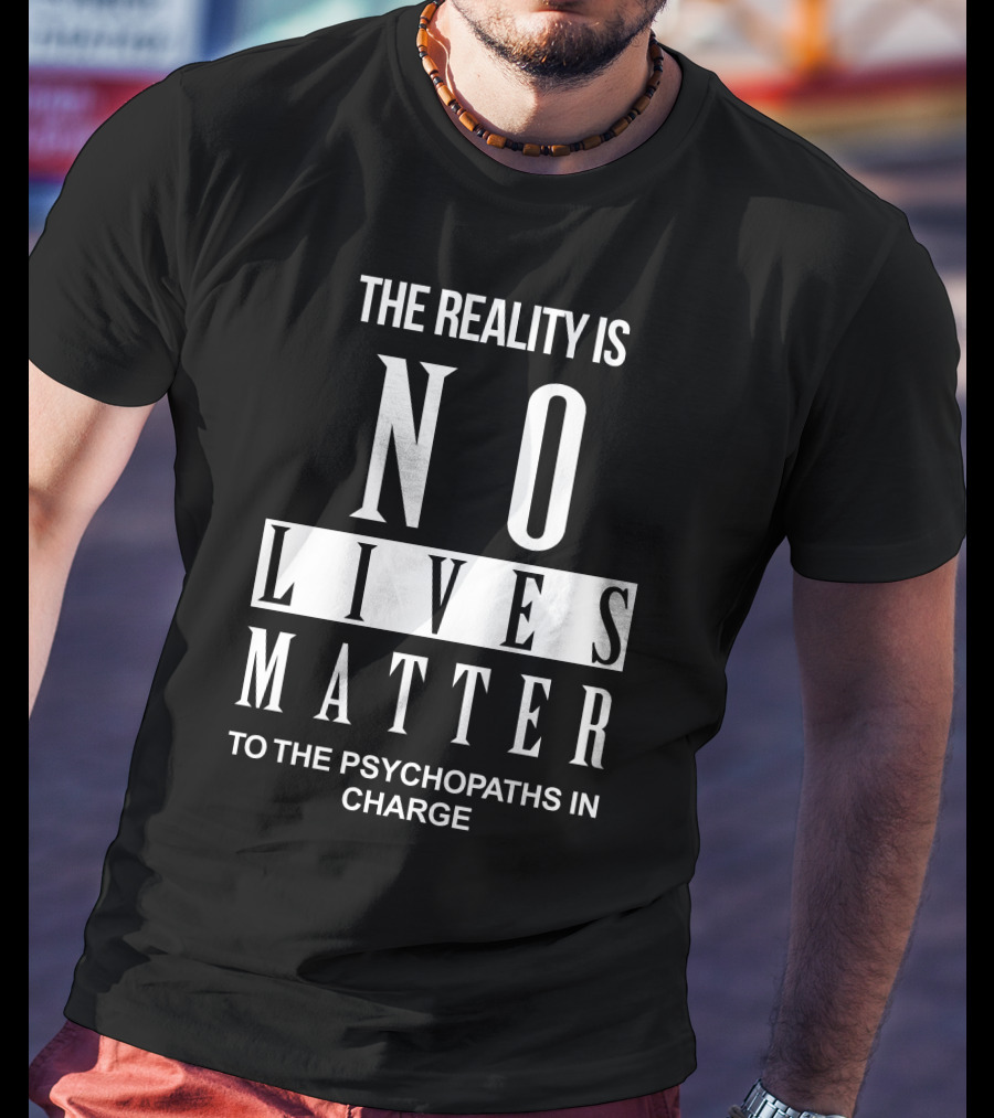 The Reality Is No Lives Matter To The Psychopaths In Charge T-Shirt