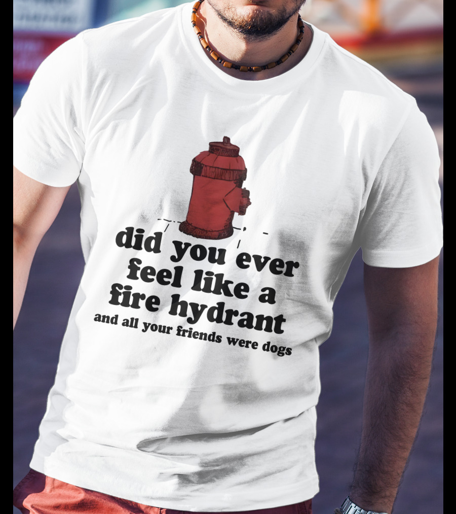 Did You Ever Feel Like A Fire Hydrant Surrounded By Dogs? T-Shirt