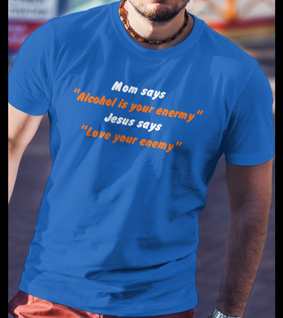 Mom Says Alcohol Is Your Enemy Jesus Says Love Your Enemy Bold Blue And Orange Text T-Shirt