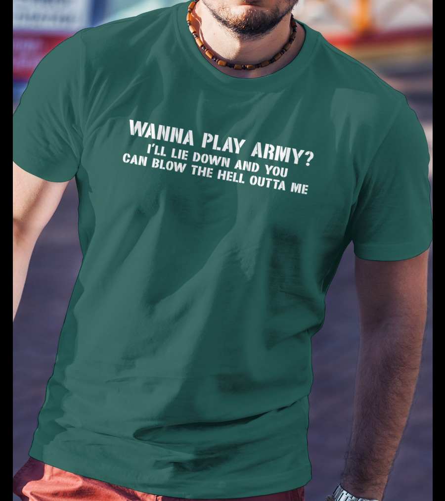 Wanna Play Army I'll Lie Down And You Can Blow The Hell Outta Me T-Shirt