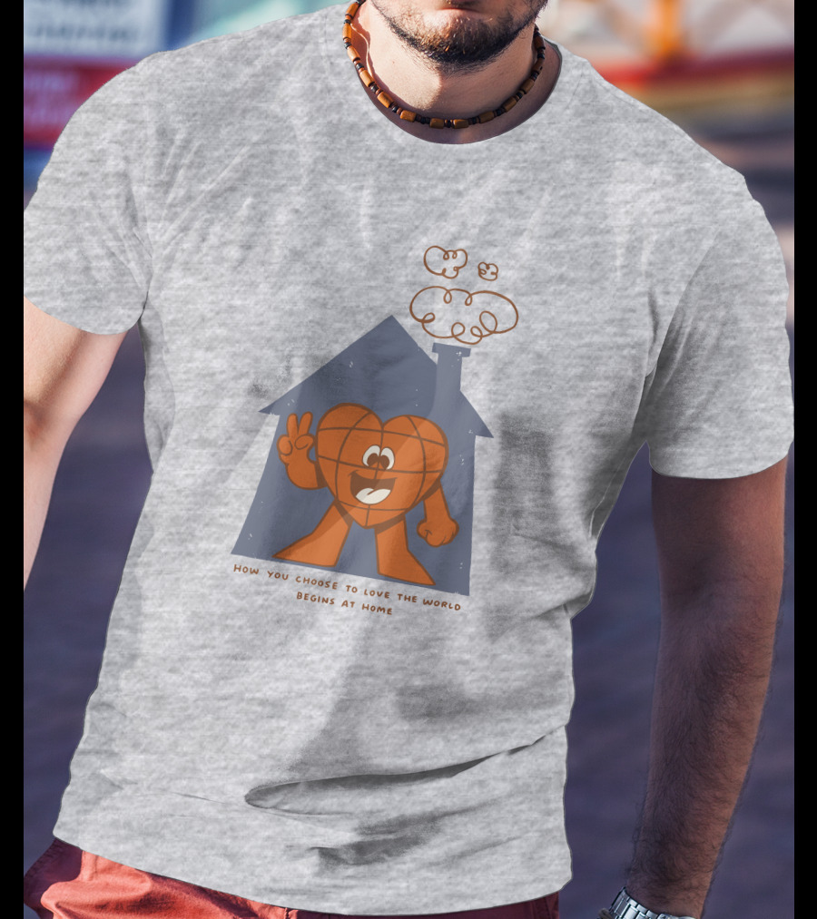 How You Choose To Love The World Begins At Home T-Shirt