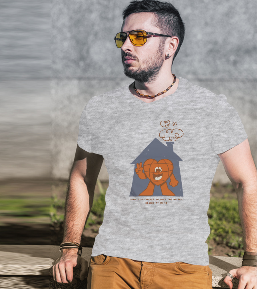 How You Choose To Love The World Begins At Home T-Shirt