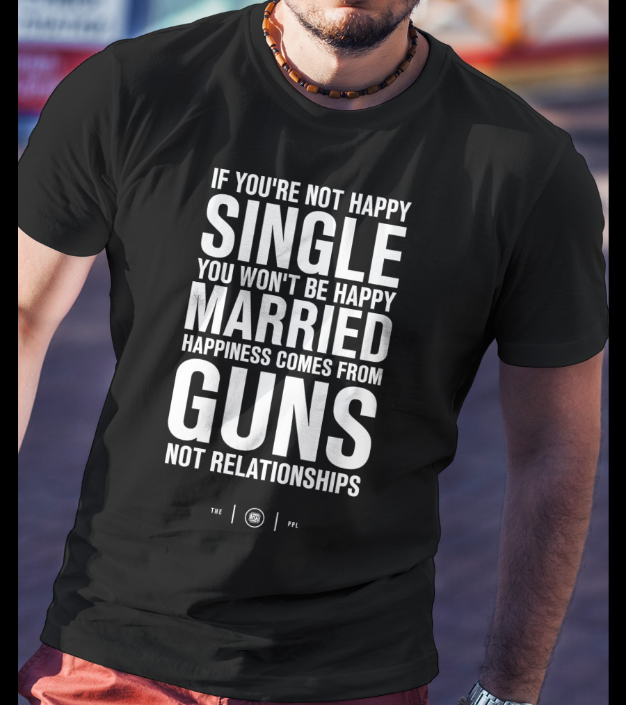 If You're Not Happy Single You Won't Be Happy Married Happiness Comes From Guns Not Relationships T-Shirt