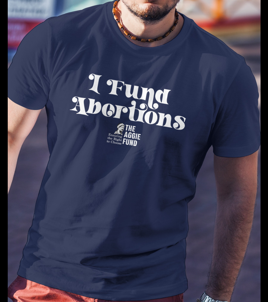 I Fund Abortions The Aggie Fund Ensuring The Right To Choose T-Shirt