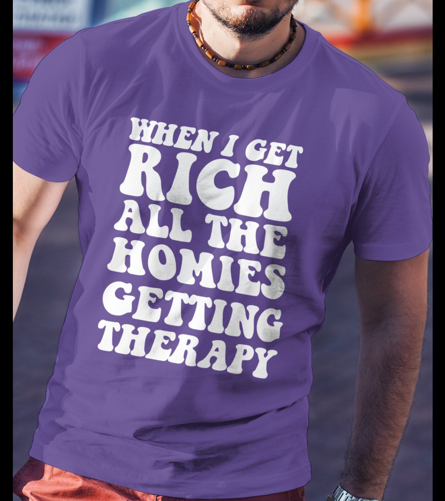 When I Get Rich All The Homies Getting Therapy T-Shirt