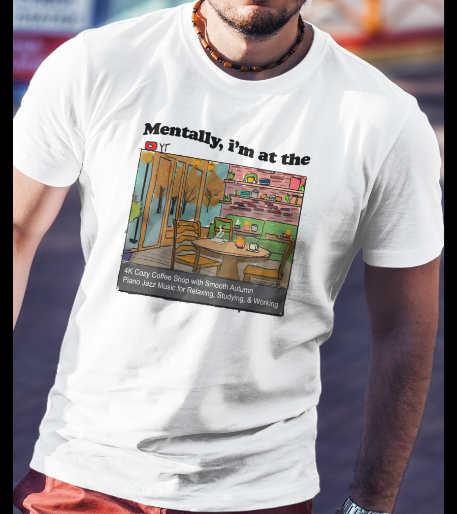 Mentally I'm At The 4K Cozy Coffee Shop With Smooth Autumn Piano Jazz Music For Relaxing, Studying, And Working T-Shirt