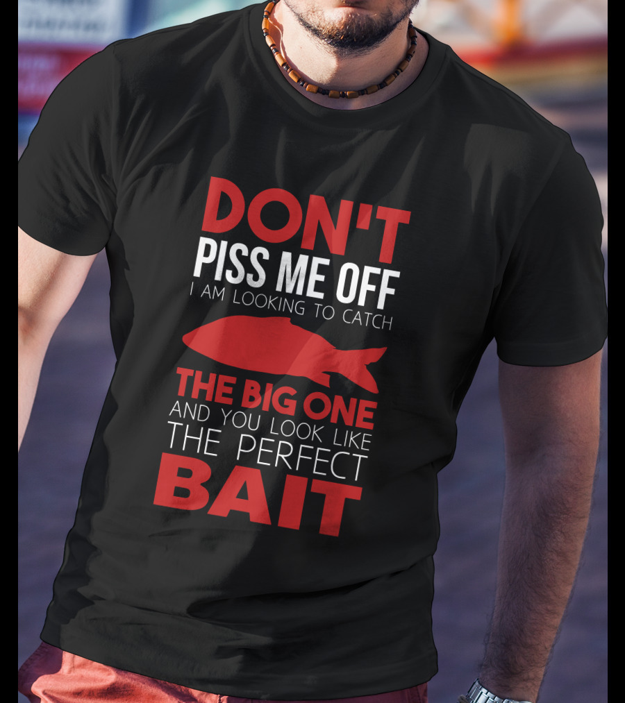 Don't Piss ME Off I Am Looking To Catch The Big One And You Look Like The Perfect Bait T-Shirt