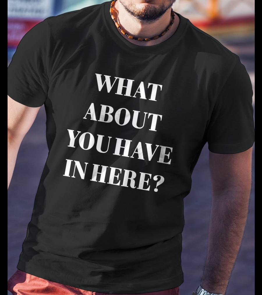 What About You Have IN Here? T-Shirt