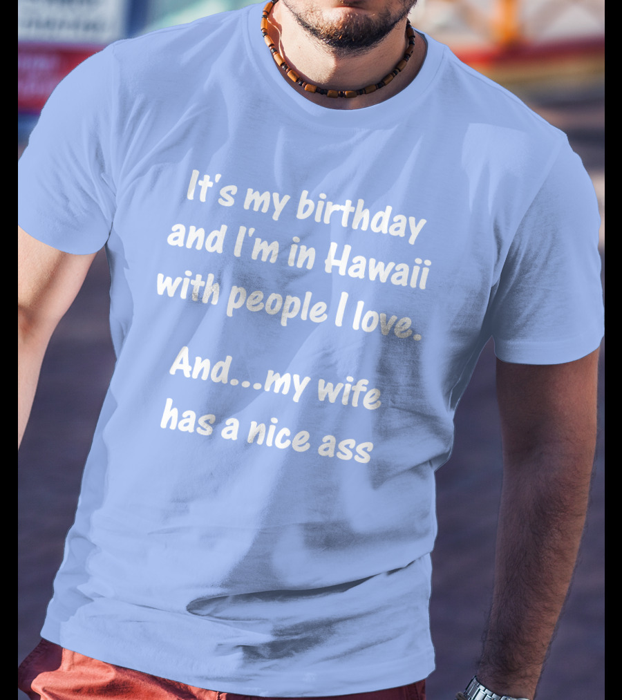 It's My Birthday I'm In Hawaii With People I Love My Wife Has A Nice Ass T-Shirt