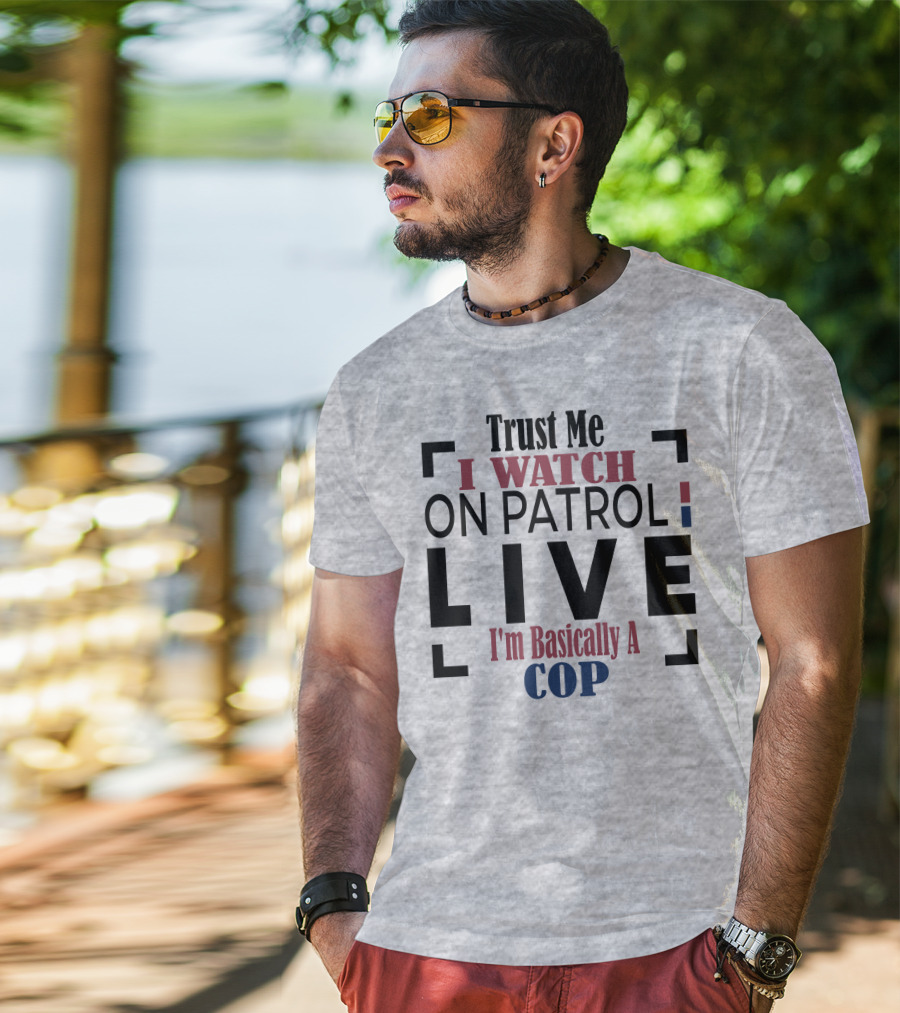 Trust Me I Watch On Patrol Live I'm Basically A Cop T-Shirt