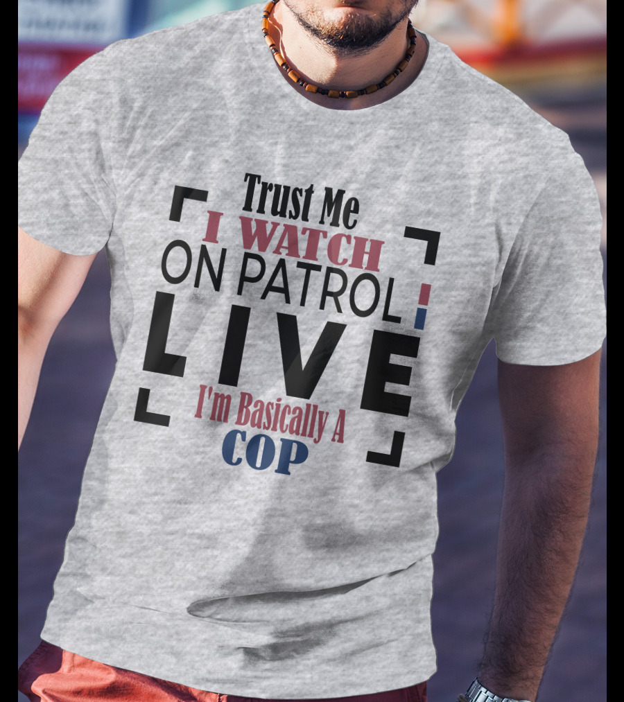 Trust Me I Watch On Patrol Live I'm Basically A Cop T-Shirt