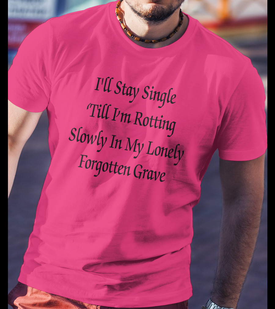 I'll Stay Single Till I'm Rotting Slowly In My Lonely Forgotten Grave T-Shirt