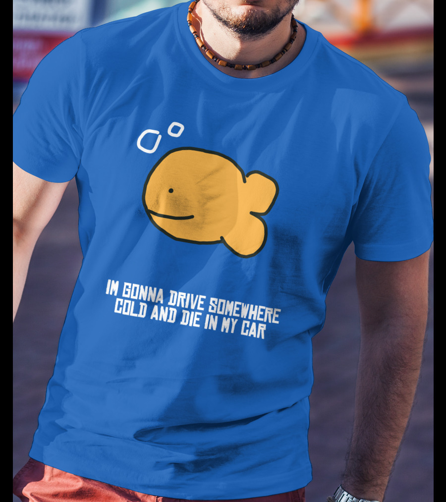 I Gonna Drive Somewhere Cold Die In My Car Sad Fish T-Shirt
