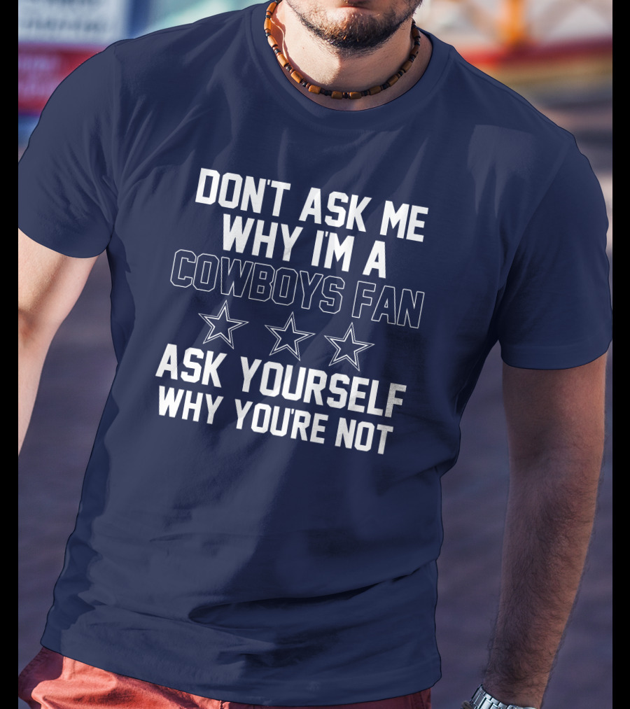 Dallas Cowboys Don't Ask Me Why I'm A Fan Ask Yourself Why You're Not Stars T-Shirt