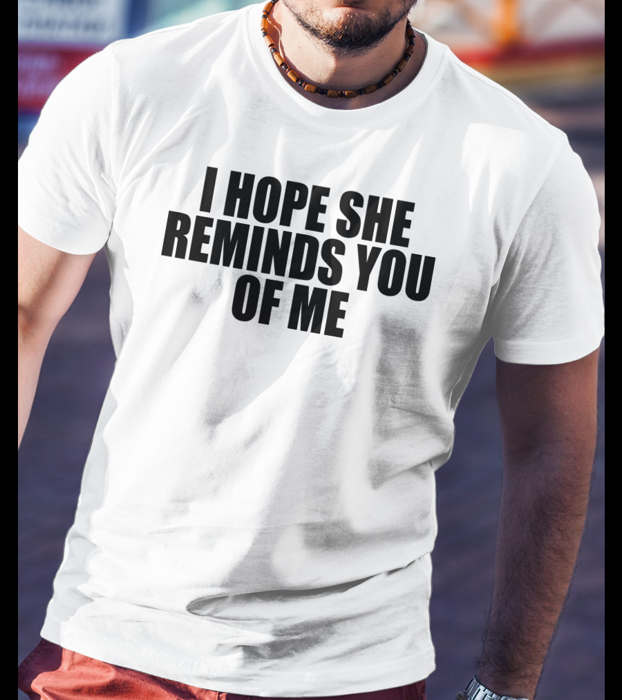 I Hope She Reminds You Of Me T-Shirt