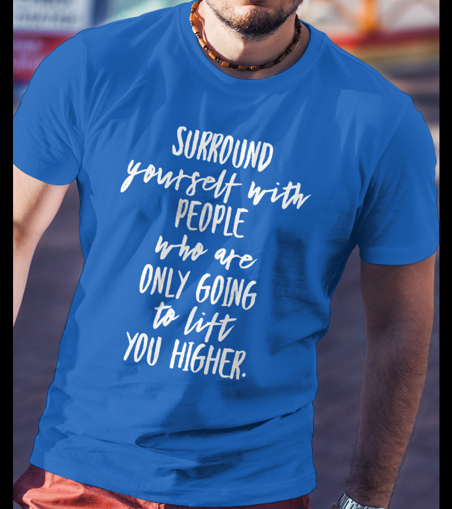 Surround Yourself With People Who Are Only Going To Lift You Higher T-Shirt