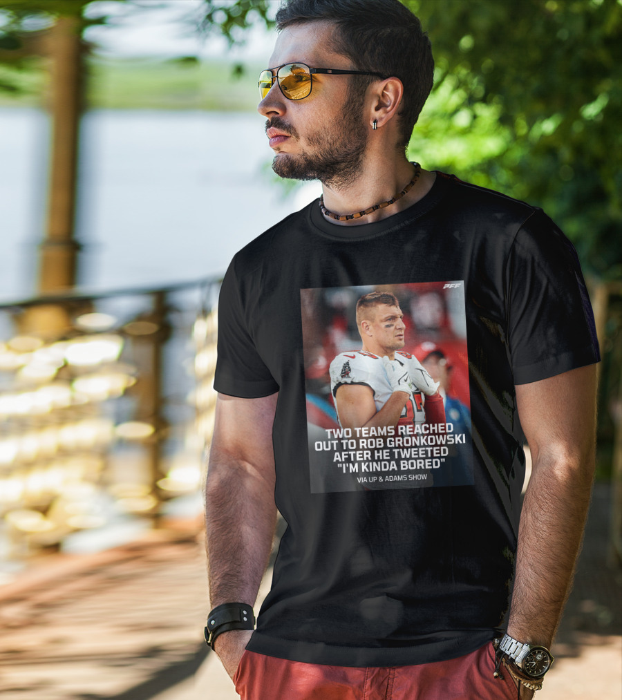 PFF Two Teams Reached Out To Rob Gronkowski After He Tweeted I'm Kinda Bored NFL Via Up And Adams Show T-Shirt