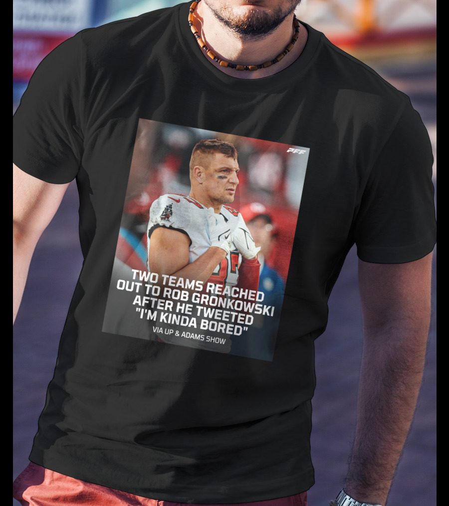 PFF Two Teams Reached Out To Rob Gronkowski After He Tweeted I'm Kinda Bored NFL Via Up And Adams Show T-Shirt