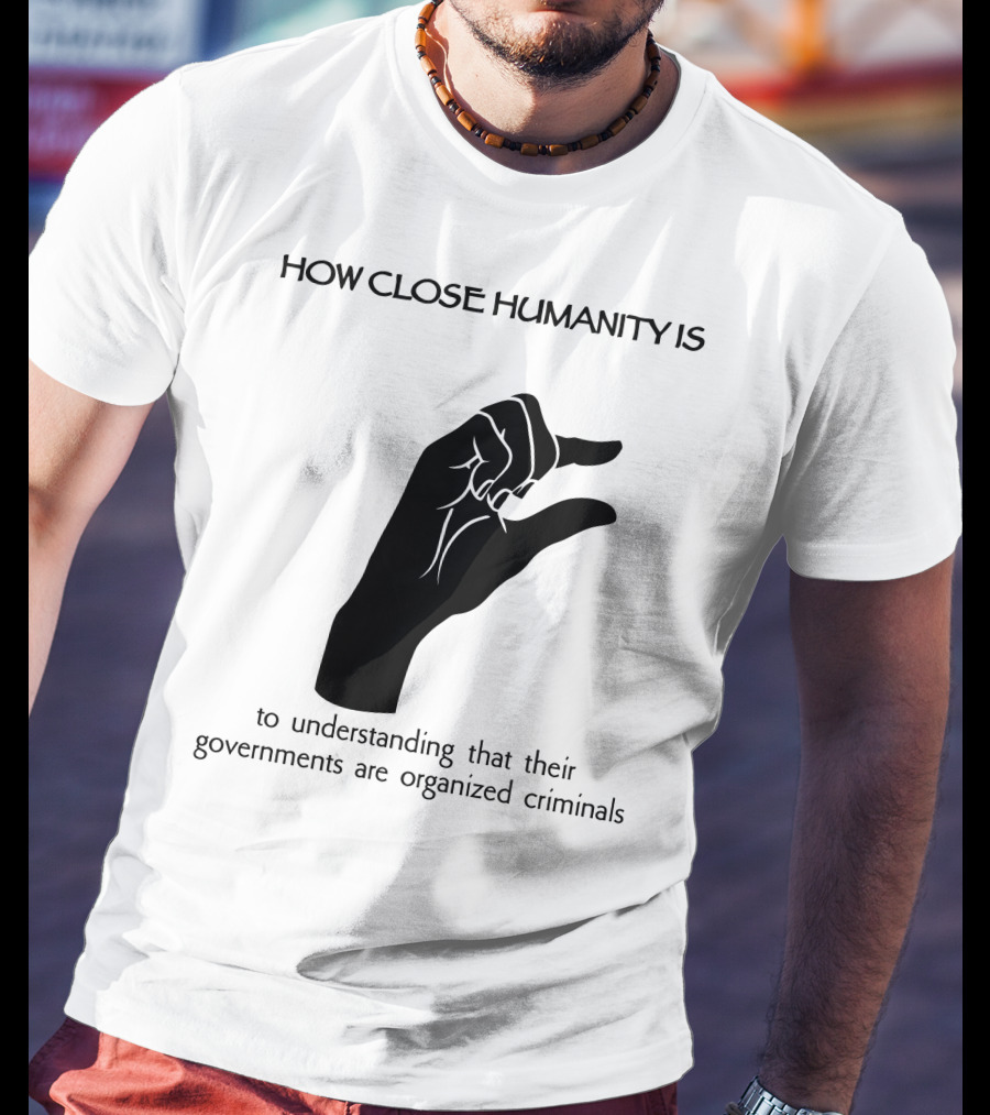How Close Humanity Is To Understanding That Their Governments Are Organized Criminals T-Shirt