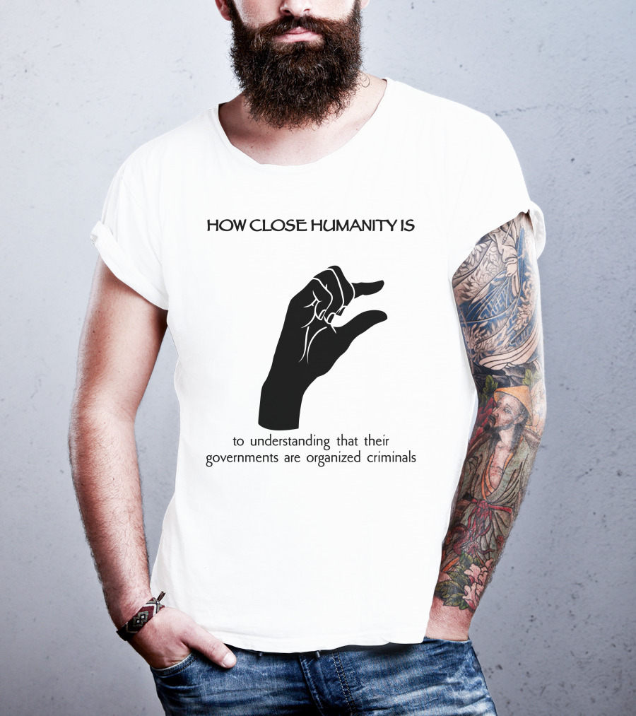 How Close Humanity Is To Understanding That Their Governments Are Organized Criminals T-Shirt
