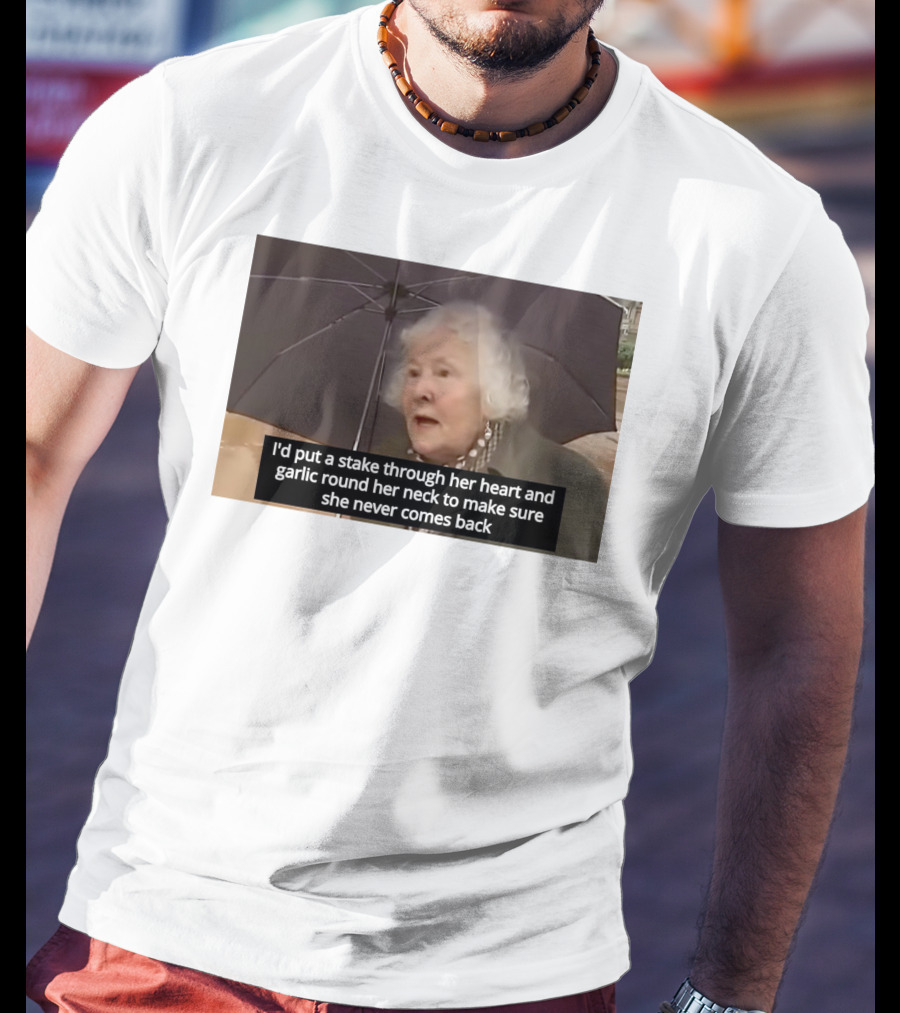 I'd Put A Stake Through Her Heart And Garlic Round Her Neck To Make Sure She Never Comes Back T-Shirt