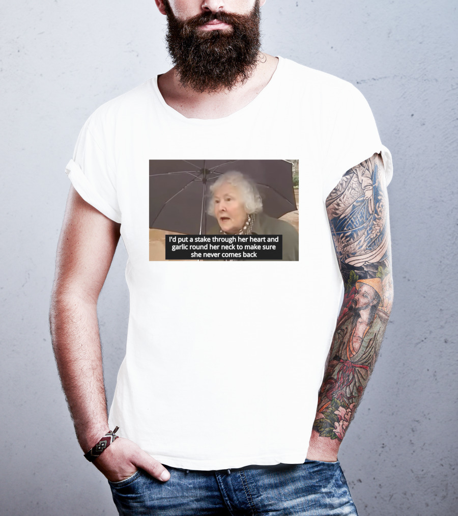 I'd Put A Stake Through Her Heart And Garlic Round Her Neck To Make Sure She Never Comes Back T-Shirt