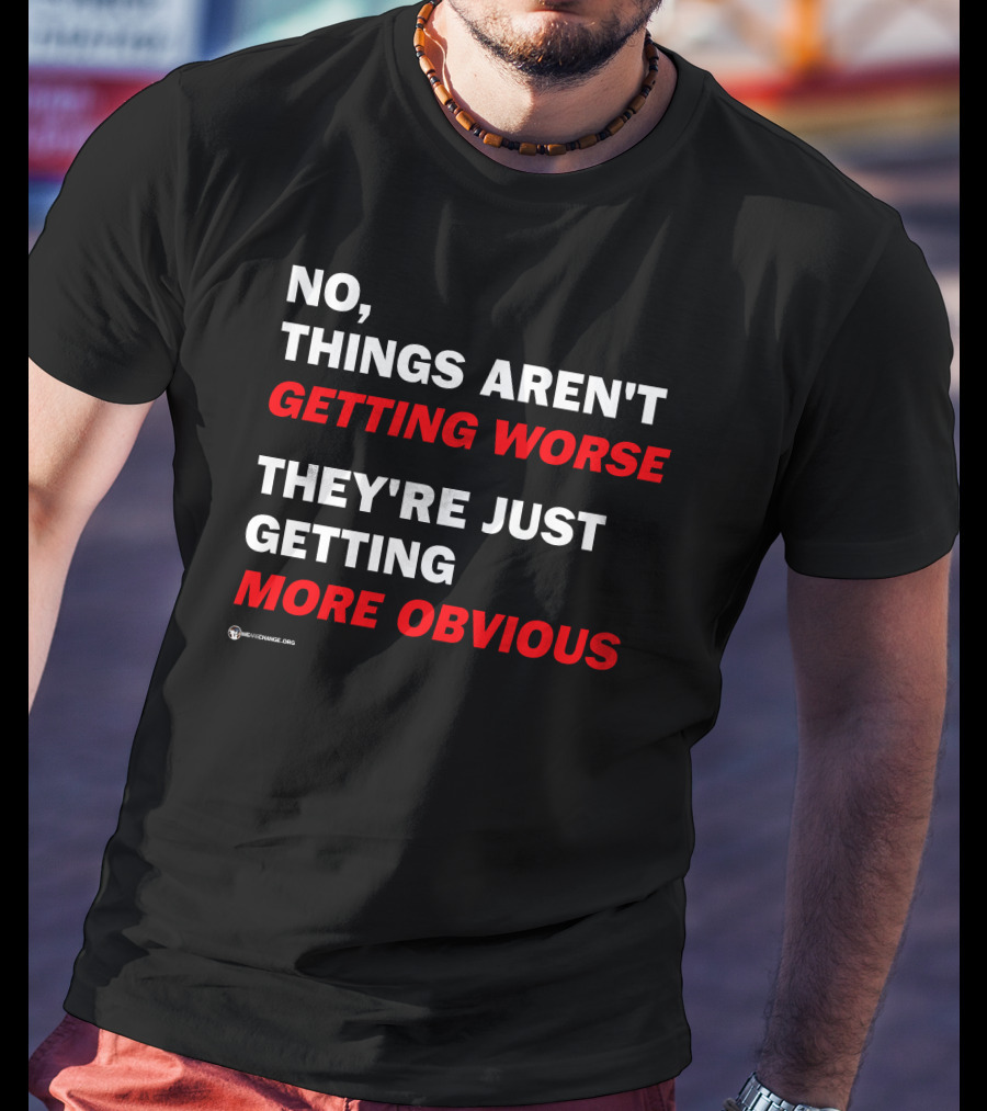 No Things Aren't Getting Worse They're Just Getting More Obvious T-Shirt