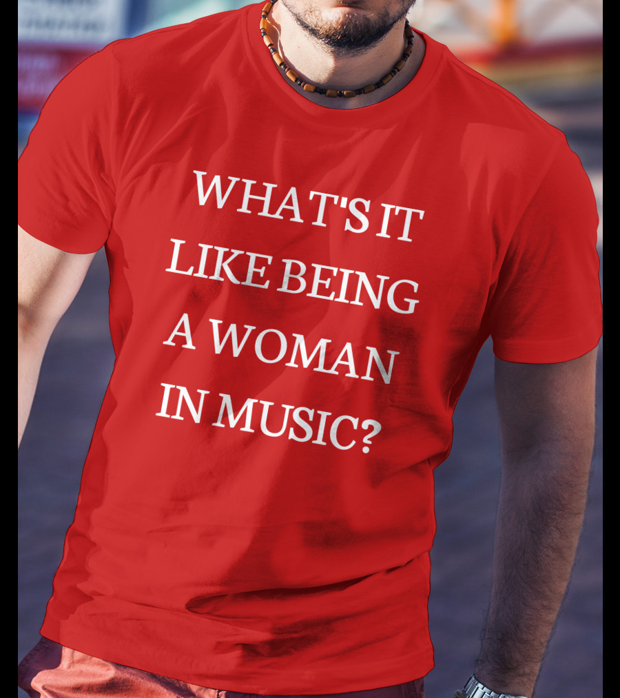 What's It Like Being A Woman IN Music? T-Shirt
