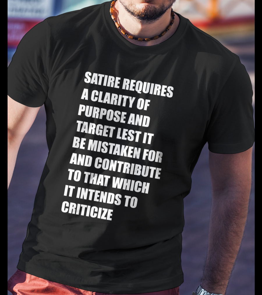 Satire Requires Clarity Of Purpose And Target Lest It Be Mistaken For And Contribute To That Which It Intends To Criticize T-Shirt