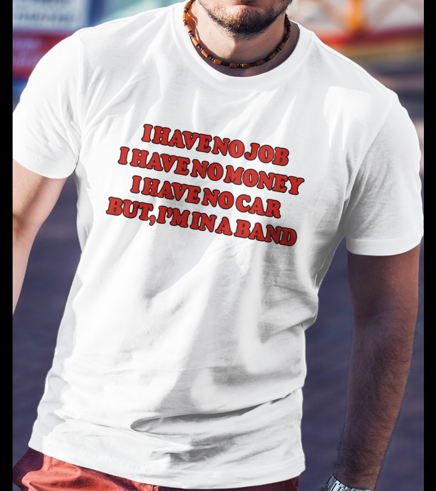 I Have No Job I Have No Money I Have No Car But I'm In A Band T-Shirt