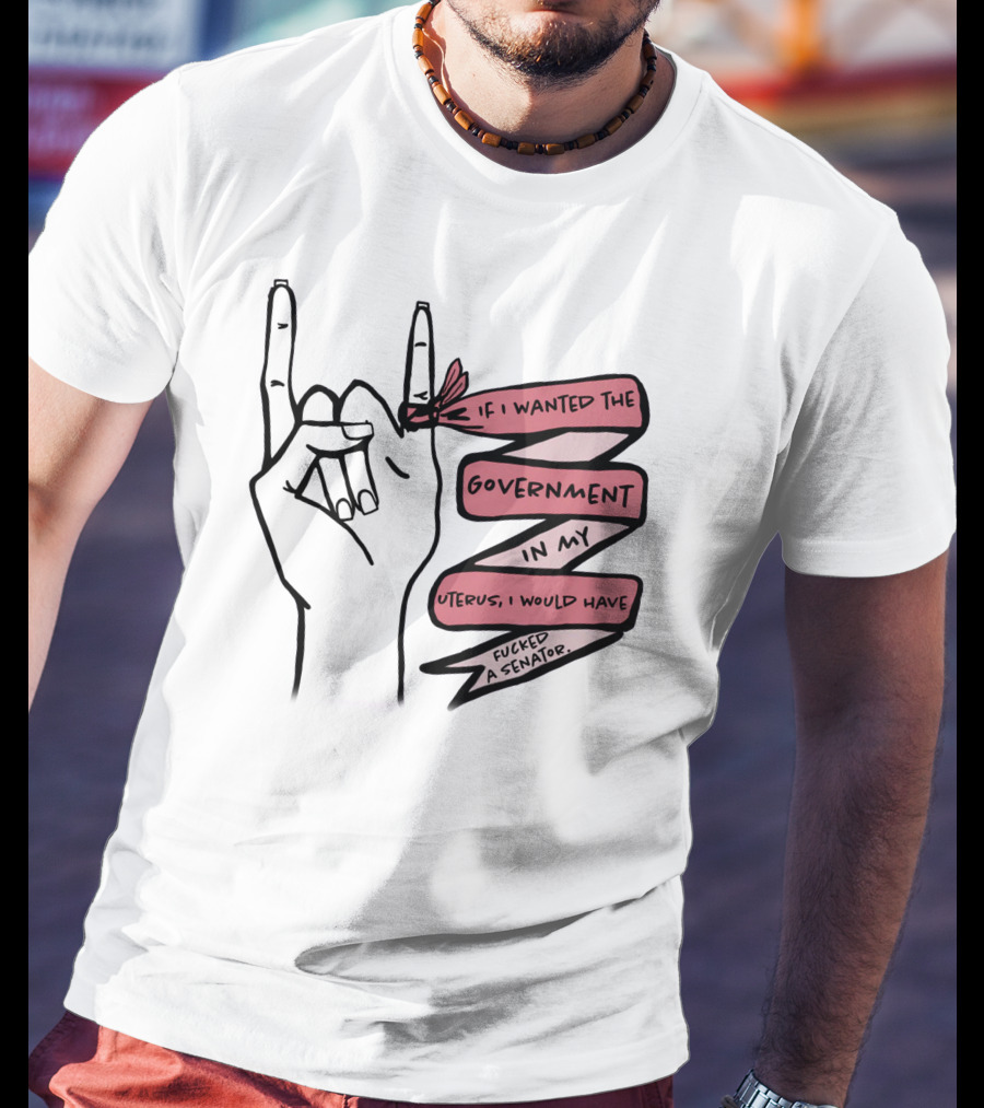 If I Wanted The Government In My Uterus I Would Have Fucked A Senator T-Shirt