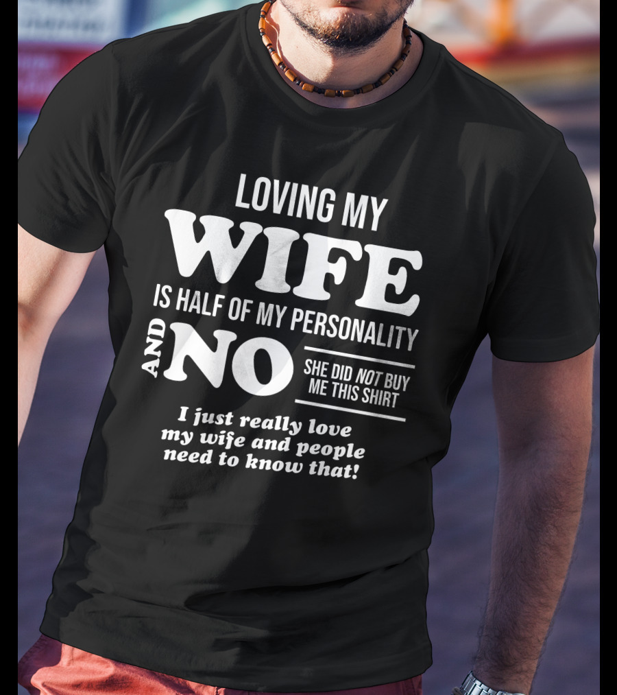 Loving My Wife Is Half My Personality And No She Did Not Buy Me This Shirt I Just Really Love My Wife And People Need To Know That T-Shirt
