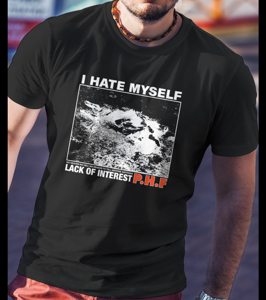 I Hate Myself PHF Lack Of Interest No Heaven No Hell No Reason To Tell Anyone Anything T-Shirt