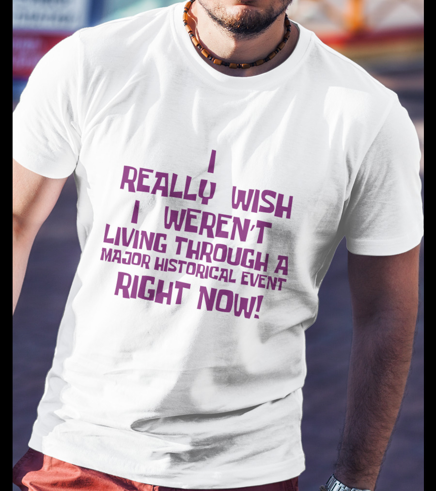 I Really Wish I Weren’t Living Through A Major Historical Event Right Now T-Shirt