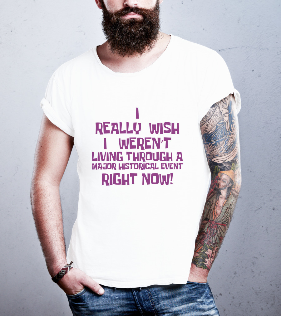 I Really Wish I Weren’t Living Through A Major Historical Event Right Now T-Shirt