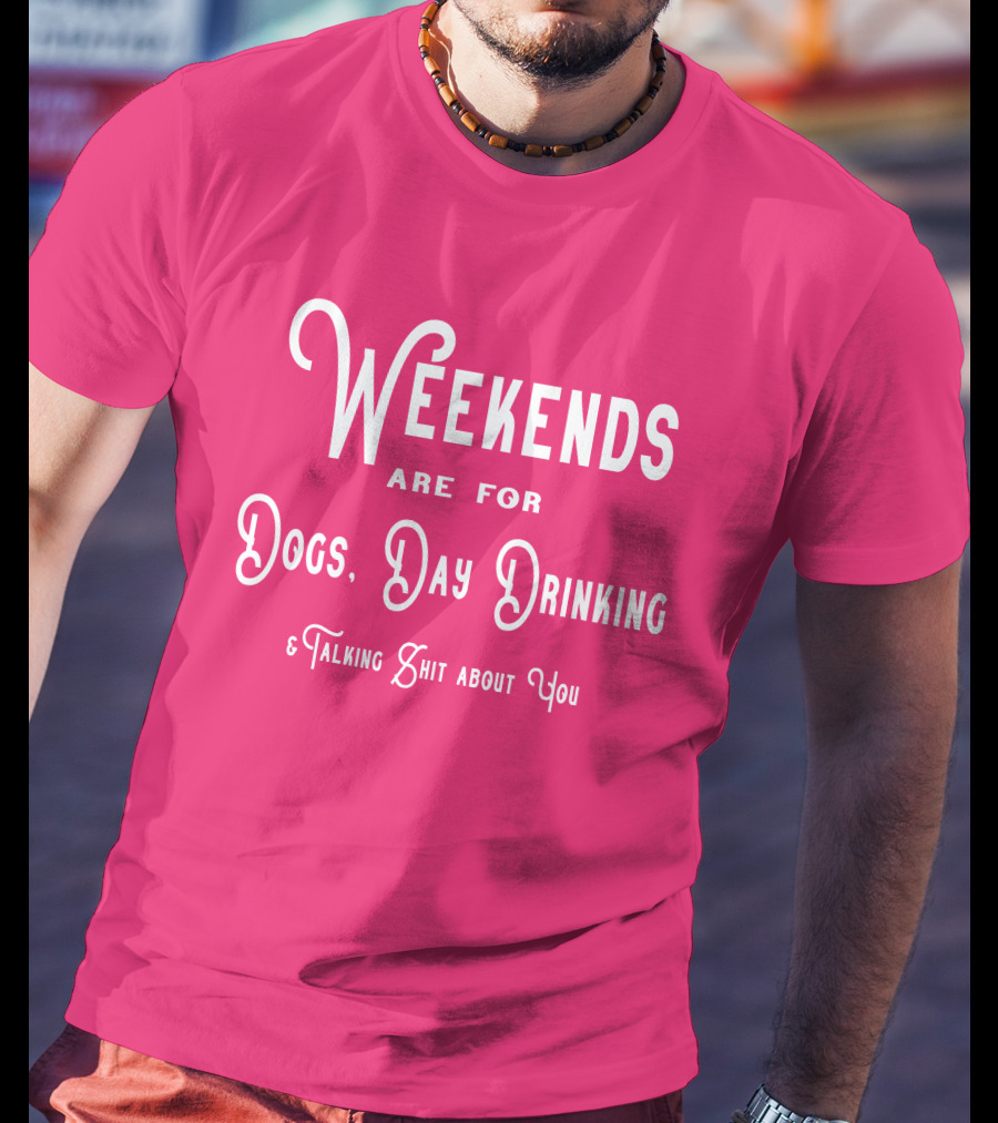 Weekends Are For Dogs Day Drinking Talking Shit About You T-Shirt