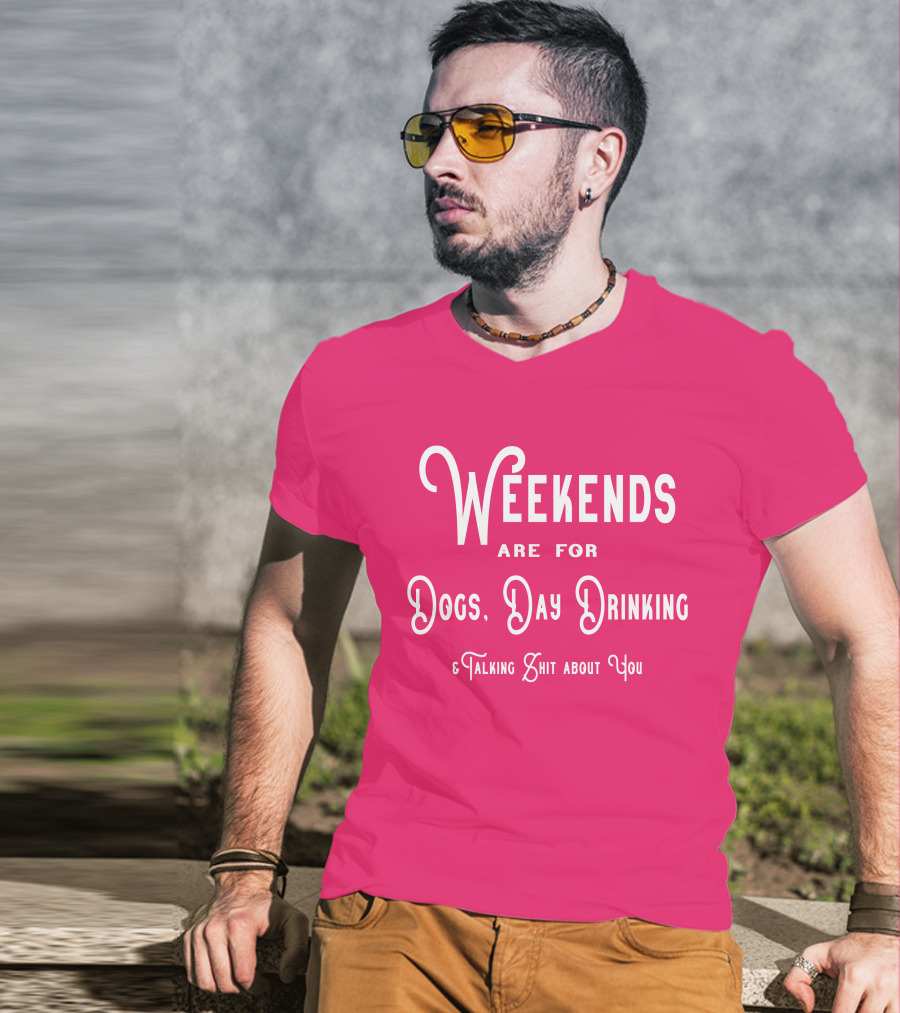 Weekends Are For Dogs Day Drinking Talking Shit About You T-Shirt