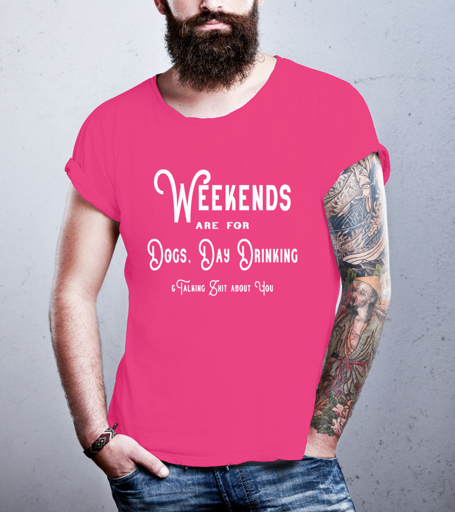 Weekends Are For Dogs Day Drinking Talking Shit About You T-Shirt